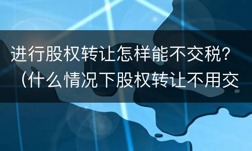 进行股权转让怎样能不交税？（什么情况下股权转让不用交税）