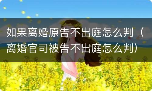 如果离婚原告不出庭怎么判（离婚官司被告不出庭怎么判）