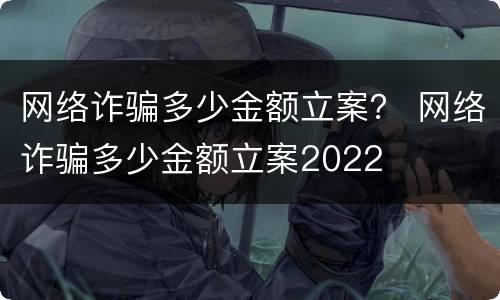 网络诈骗多少金额立案？ 网络诈骗多少金额立案2022
