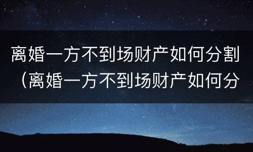 离婚一方不到场财产如何分割（离婚一方不到场财产如何分割呢）