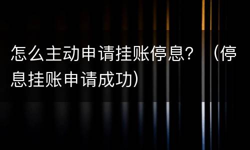 怎么主动申请挂账停息？（停息挂账申请成功）
