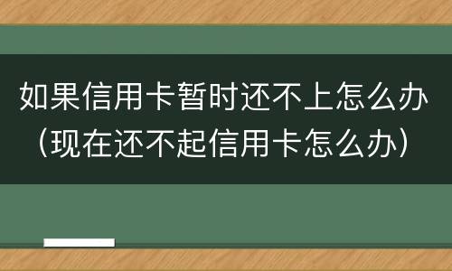 如果信用卡暂时还不上怎么办（现在还不起信用卡怎么办）