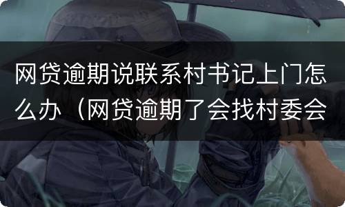 网贷逾期说联系村书记上门怎么办（网贷逾期了会找村委会和村长的电话吗）