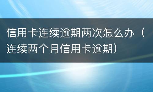 信用卡连续逾期两次怎么办（连续两个月信用卡逾期）