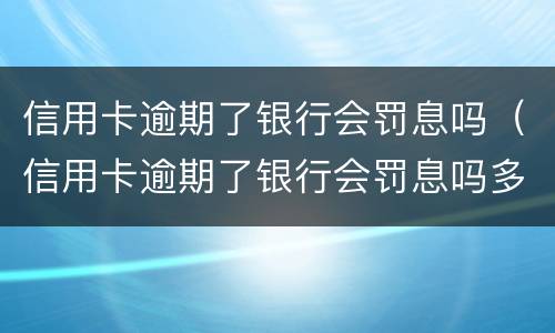 信用卡逾期了银行会罚息吗（信用卡逾期了银行会罚息吗多少）