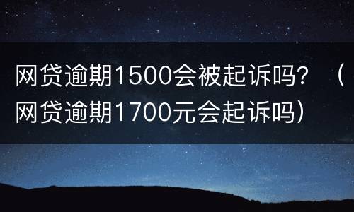网贷逾期1500会被起诉吗？（网贷逾期1700元会起诉吗）
