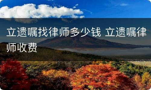 立遗嘱找律师多少钱 立遗嘱律师收费
