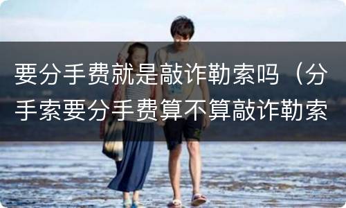 要分手费就是敲诈勒索吗（分手索要分手费算不算敲诈勒索）