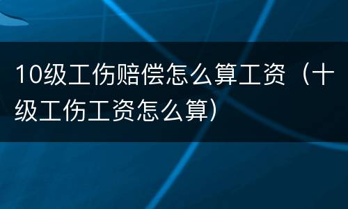 10级工伤赔偿怎么算工资（十级工伤工资怎么算）