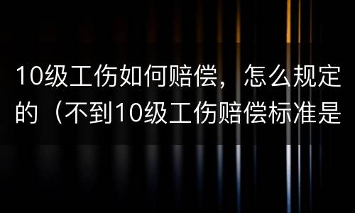 10级工伤如何赔偿，怎么规定的（不到10级工伤赔偿标准是多少）