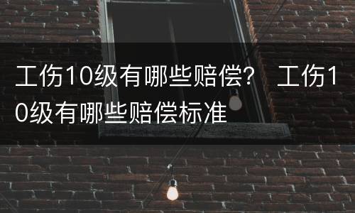 工伤10级有哪些赔偿？ 工伤10级有哪些赔偿标准