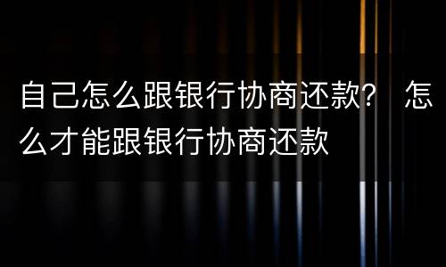 自己怎么跟银行协商还款？ 怎么才能跟银行协商还款