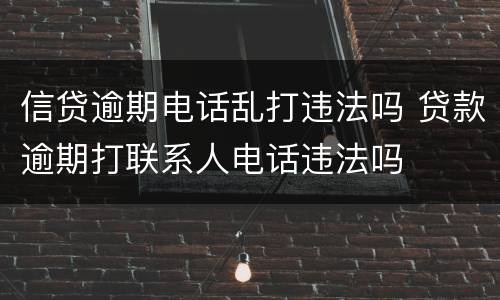 信贷逾期电话乱打违法吗 贷款逾期打联系人电话违法吗