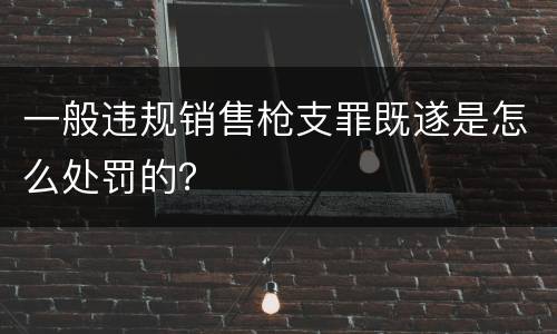 一般违规销售枪支罪既遂是怎么处罚的？