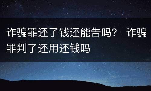 诈骗罪还了钱还能告吗？ 诈骗罪判了还用还钱吗