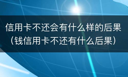 信用卡不还会有什么样的后果（钱信用卡不还有什么后果）