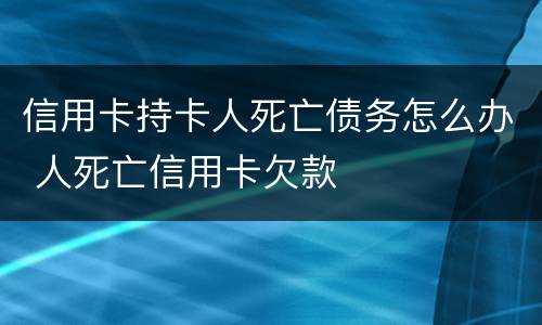 信用卡持卡人死亡债务怎么办 人死亡信用卡欠款