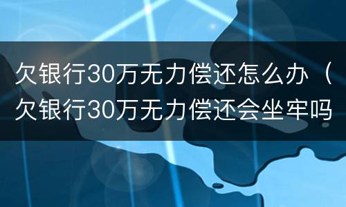 欠银行30万无力偿还怎么办（欠银行30万无力偿还会坐牢吗）