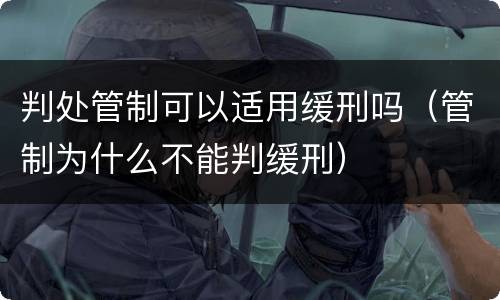 判处管制可以适用缓刑吗（管制为什么不能判缓刑）