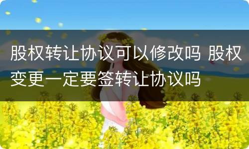 股权转让协议可以修改吗 股权变更一定要签转让协议吗