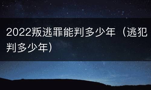 2022叛逃罪能判多少年（逃犯判多少年）