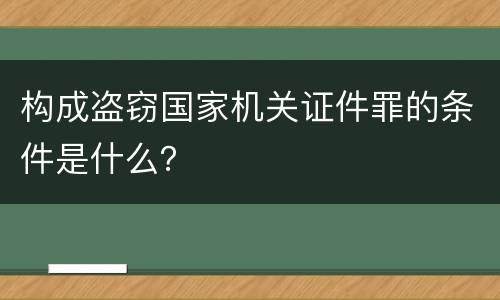 构成盗窃国家机关证件罪的条件是什么？