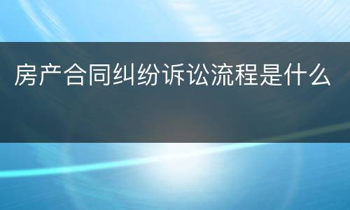 房产合同纠纷诉讼流程是什么