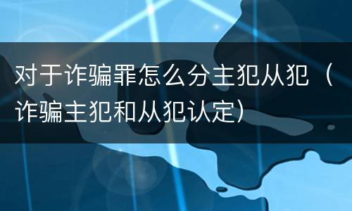 对于诈骗罪怎么分主犯从犯（诈骗主犯和从犯认定）