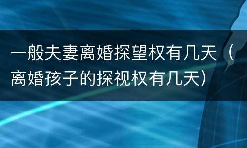一般夫妻离婚探望权有几天（离婚孩子的探视权有几天）