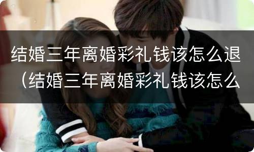 结婚三年离婚彩礼钱该怎么退（结婚三年离婚彩礼钱该怎么退还）