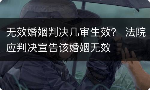 无效婚姻判决几审生效？ 法院应判决宣告该婚姻无效