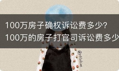 100万房子确权诉讼费多少？ 100万的房子打官司诉讼费多少