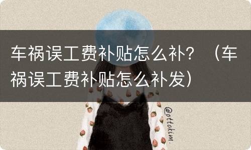 车祸误工费补贴怎么补？（车祸误工费补贴怎么补发）
