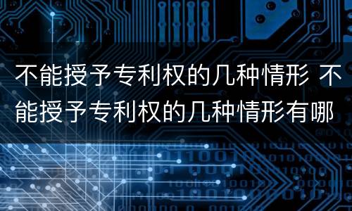 不能授予专利权的几种情形 不能授予专利权的几种情形有哪些