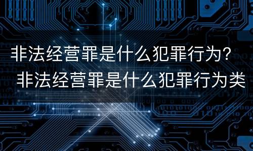 非法经营罪是什么犯罪行为？ 非法经营罪是什么犯罪行为类型
