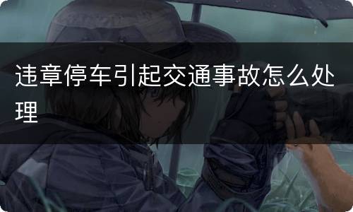 违章停车引起交通事故怎么处理
