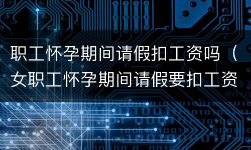 职工怀孕期间请假扣工资吗（女职工怀孕期间请假要扣工资吗）