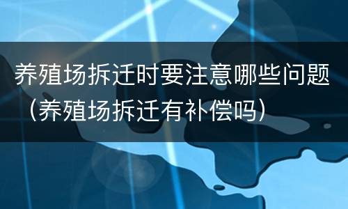养殖场拆迁时要注意哪些问题（养殖场拆迁有补偿吗）