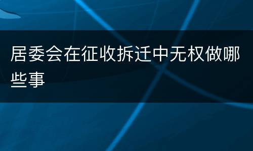 居委会在征收拆迁中无权做哪些事
