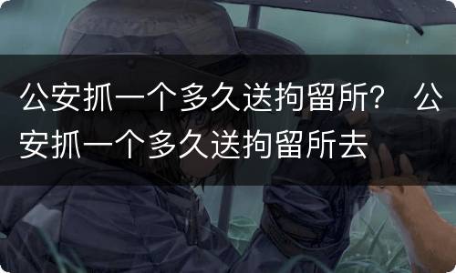 公安抓一个多久送拘留所？ 公安抓一个多久送拘留所去