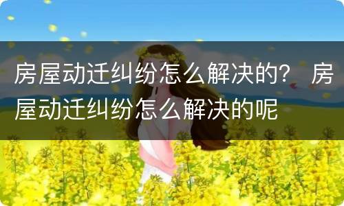 房屋动迁纠纷怎么解决的？ 房屋动迁纠纷怎么解决的呢