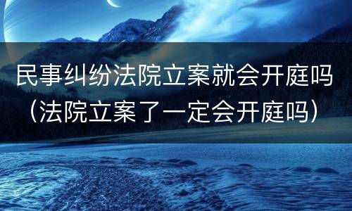 民事纠纷法院立案就会开庭吗（法院立案了一定会开庭吗）