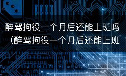 醉驾拘役一个月后还能上班吗（醉驾拘役一个月后还能上班吗知乎）