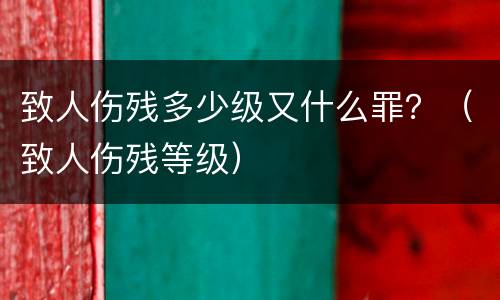 致人伤残多少级又什么罪？（致人伤残等级）