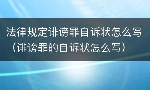 法律规定诽谤罪自诉状怎么写（诽谤罪的自诉状怎么写）