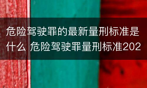 危险驾驶罪的最新量刑标准是什么 危险驾驶罪量刑标准2021