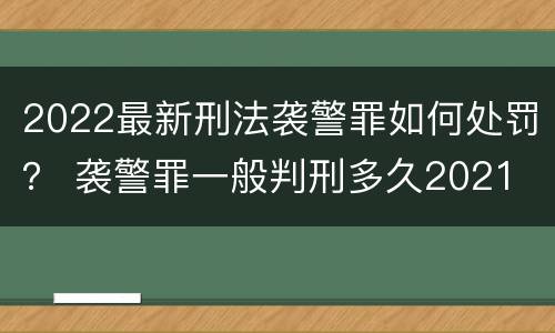 2022最新刑法袭警罪如何处罚？ 袭警罪一般判刑多久2021