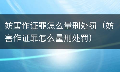 妨害作证罪怎么量刑处罚（妨害作证罪怎么量刑处罚）