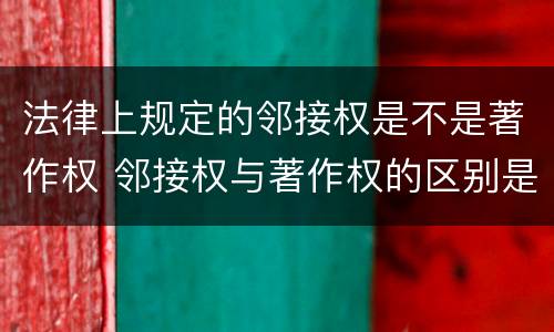 法律上规定的邻接权是不是著作权 邻接权与著作权的区别是什么