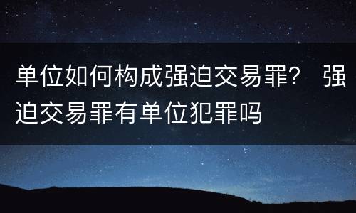 单位如何构成强迫交易罪？ 强迫交易罪有单位犯罪吗